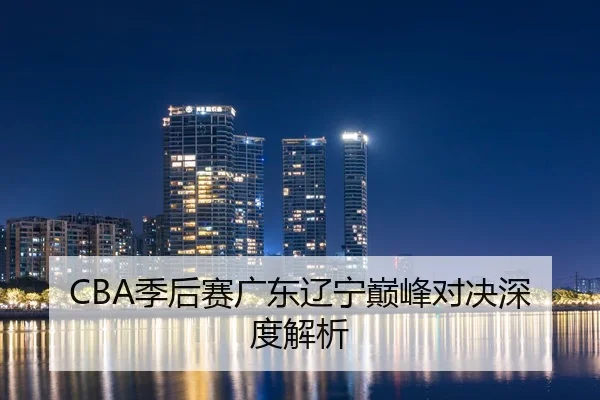 CBA季后赛广东辽宁巅峰对决深度解析